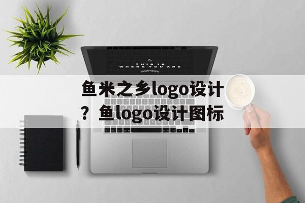 鱼米之乡logo设计？鱼logo设计图标-第1张图片-