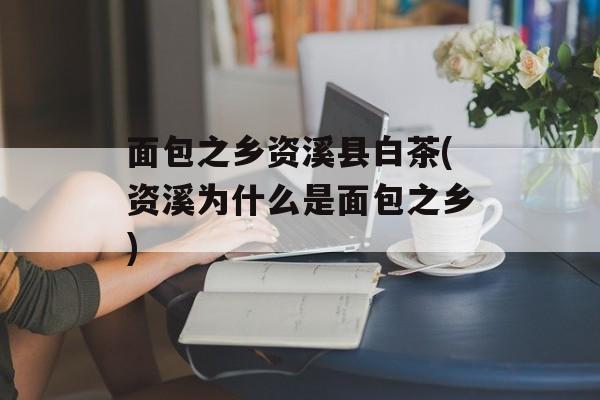 面包之乡资溪县白茶(资溪为什么是面包之乡)-第1张图片-