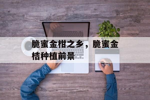 脆蜜金柑之乡，脆蜜金桔种植前景-第1张图片-