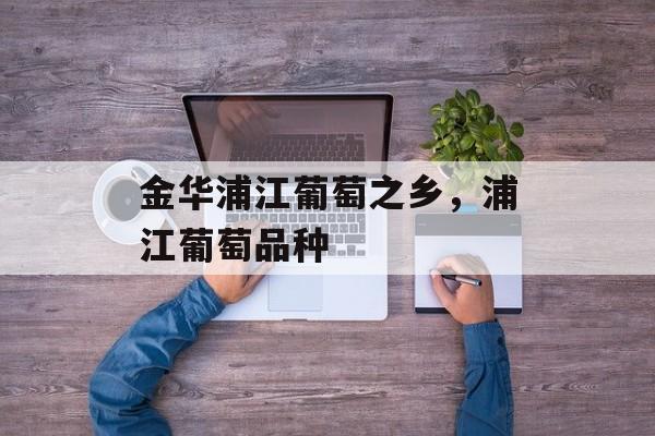 金华浦江葡萄之乡，浦江葡萄品种-第1张图片-