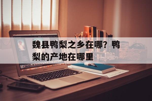 魏县鸭梨之乡在哪？鸭梨的产地在哪里-第1张图片-