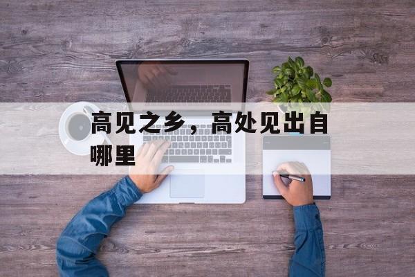 高见之乡，高处见出自哪里-第1张图片-