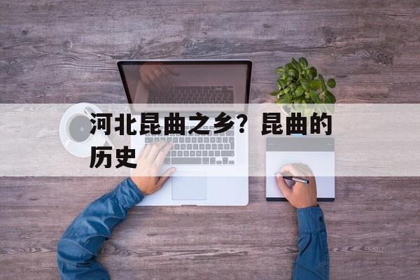 河北昆曲之乡？昆曲的历史-第1张图片-