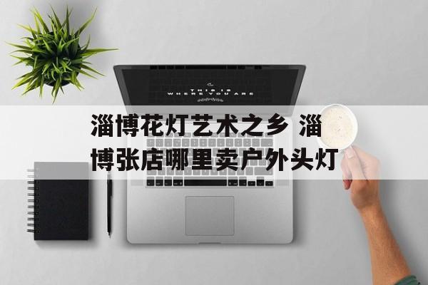 淄博花灯艺术之乡 淄博张店哪里卖户外头灯-第1张图片-