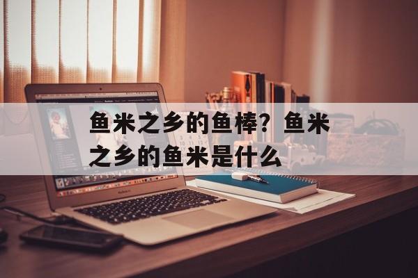 鱼米之乡的鱼棒？鱼米之乡的鱼米是什么-第1张图片-