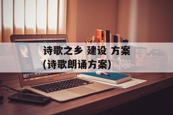 诗歌之乡 建设 方案(诗歌朗诵方案)-第1张图片-