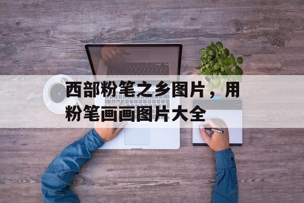 西部粉笔之乡图片，用粉笔画画图片大全-第1张图片-