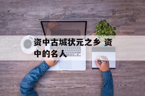 资中古城状元之乡 资中的名人-第1张图片-