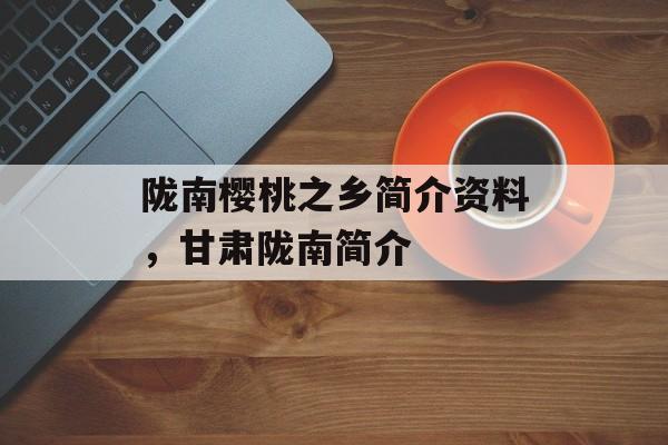 陇南樱桃之乡简介资料，甘肃陇南简介-第1张图片-