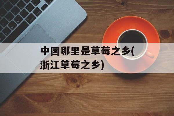 中国哪里是草莓之乡(浙江草莓之乡)-第1张图片-