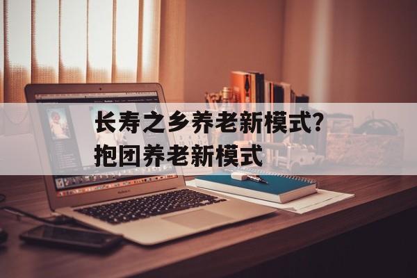 长寿之乡养老新模式？抱团养老新模式-第1张图片-