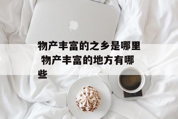 物产丰富的之乡是哪里 物产丰富的地方有哪些-第1张图片-
