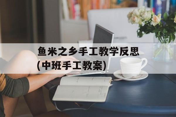 鱼米之乡手工教学反思(中班手工教案)-第1张图片-