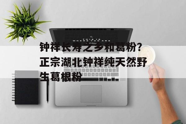 钟祥长寿之乡和葛粉？正宗湖北钟祥纯天然野生葛根粉-第1张图片-