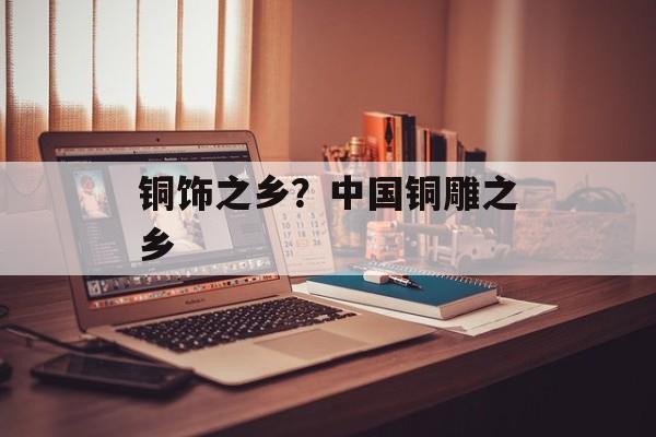 铜饰之乡？中国铜雕之乡-第1张图片-