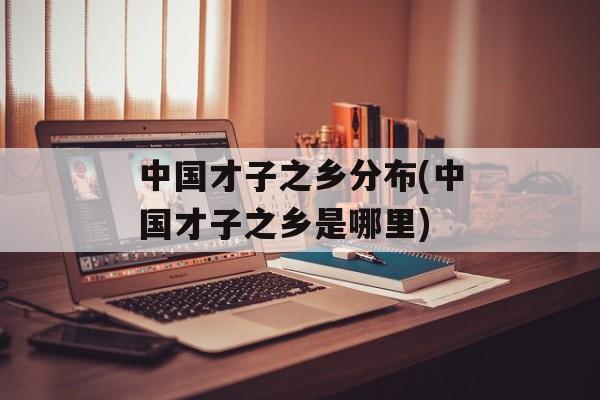 中国才子之乡分布(中国才子之乡是哪里)-第1张图片-