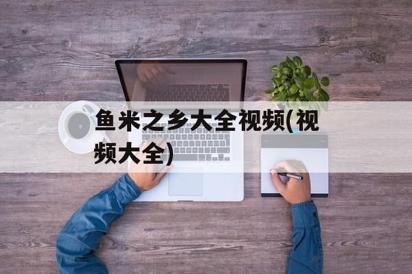 鱼米之乡大全视频(视频大全)-第1张图片-