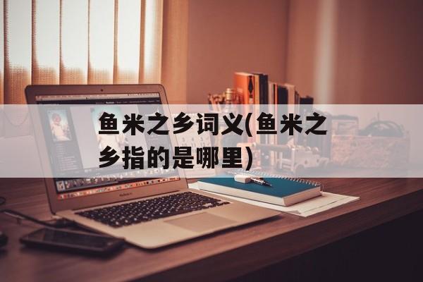 鱼米之乡词义(鱼米之乡指的是哪里)-第1张图片-