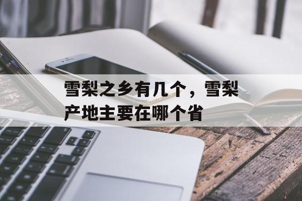 雪梨之乡有几个，雪梨产地主要在哪个省-第1张图片-