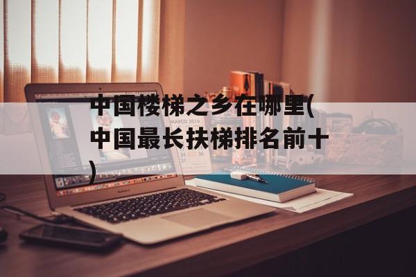 中国楼梯之乡在哪里(中国最长扶梯排名前十)-第1张图片-