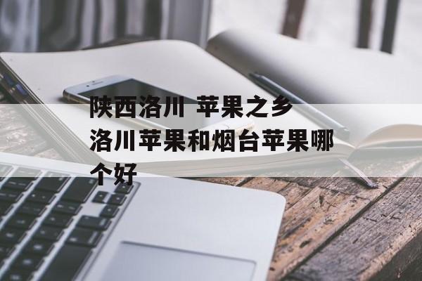 陕西洛川 苹果之乡 洛川苹果和烟台苹果哪个好-第1张图片-