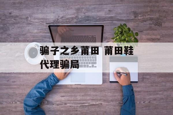 骗子之乡莆田 莆田鞋代理骗局-第1张图片-