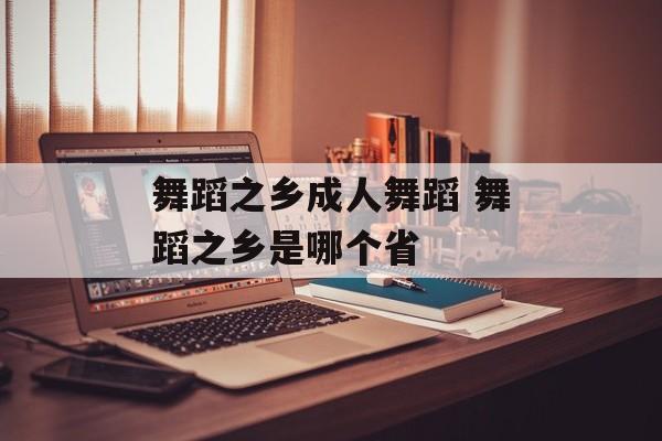 舞蹈之乡成人舞蹈 舞蹈之乡是哪个省-第1张图片-