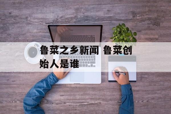 鲁菜之乡新闻 鲁菜创始人是谁-第1张图片-