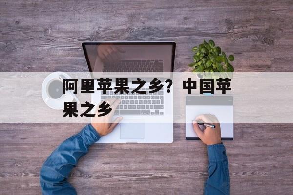 阿里苹果之乡？中国苹果之乡-第1张图片-