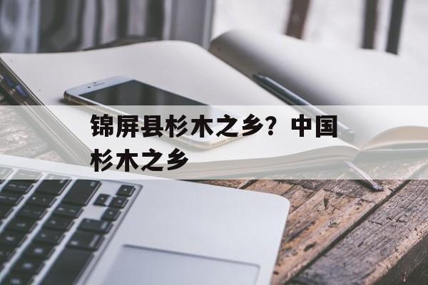 锦屏县杉木之乡？中国杉木之乡-第1张图片-