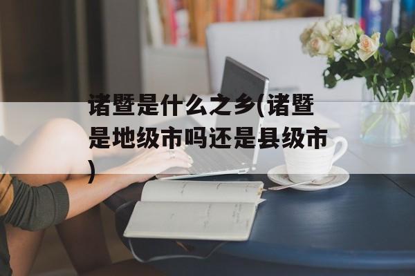诸暨是什么之乡(诸暨是地级市吗还是县级市)-第1张图片-