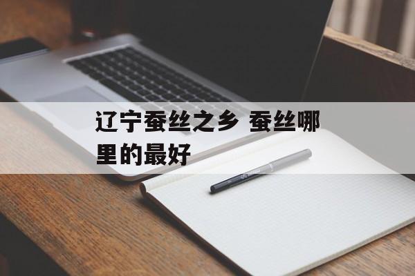 辽宁蚕丝之乡 蚕丝哪里的最好-第1张图片-