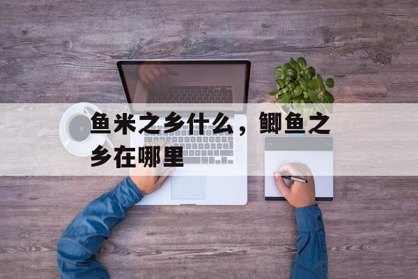 鱼米之乡什么，鲫鱼之乡在哪里-第1张图片-