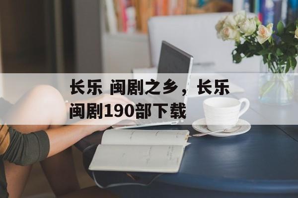 长乐 闽剧之乡，长乐闽剧190部下载-第1张图片-