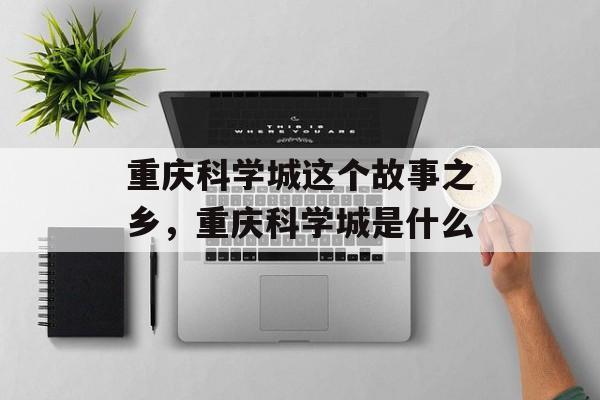 重庆科学城这个故事之乡，重庆科学城是什么-第1张图片-