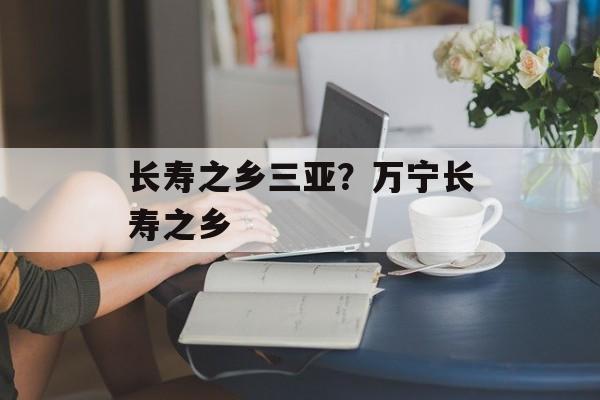 长寿之乡三亚？万宁长寿之乡-第1张图片-