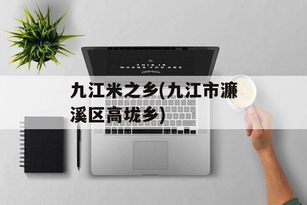 九江米之乡(九江市濂溪区高垅乡)-第1张图片-
