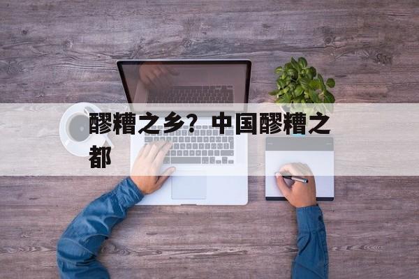 醪糟之乡？中国醪糟之都-第1张图片-
