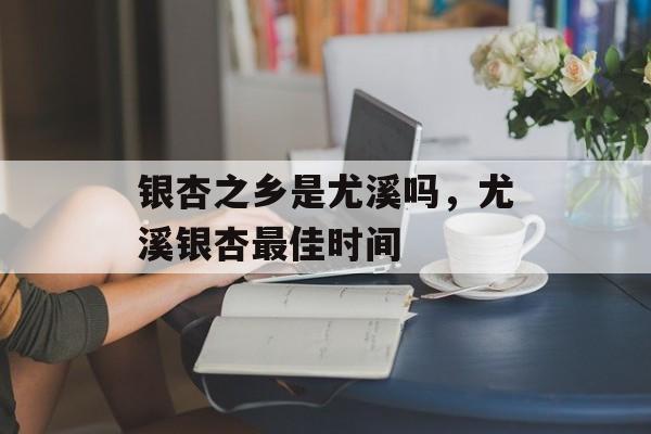 银杏之乡是尤溪吗，尤溪银杏最佳时间-第1张图片-