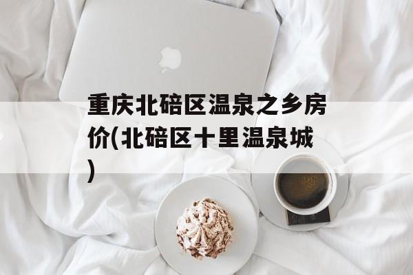 重庆北碚区温泉之乡房价(北碚区十里温泉城)-第1张图片-