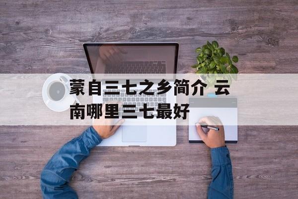 蒙自三七之乡简介 云南哪里三七最好-第1张图片-