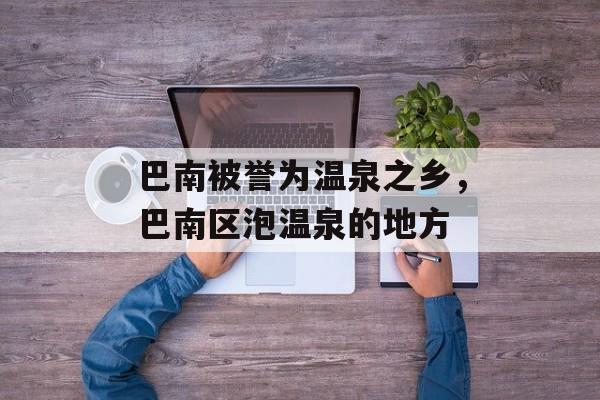 巴南被誉为温泉之乡，巴南区泡温泉的地方-第1张图片-