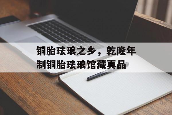 铜胎珐琅之乡，乾隆年制铜胎珐琅馆藏真品-第1张图片-
