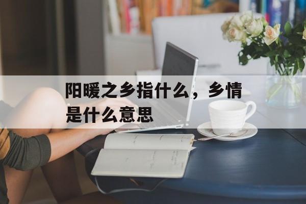 阳暖之乡指什么，乡情是什么意思-第1张图片-