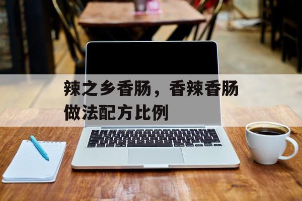辣之乡香肠，香辣香肠做法配方比例-第1张图片-