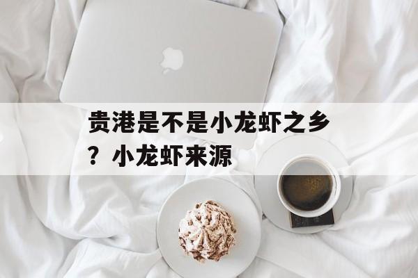 贵港是不是小龙虾之乡？小龙虾来源-第1张图片-