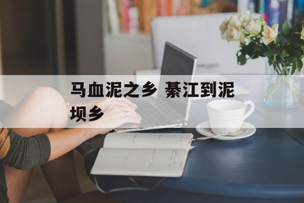 马血泥之乡 綦江到泥坝乡-第1张图片-
