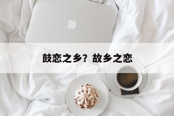鼓恋之乡？故乡之恋-第1张图片-