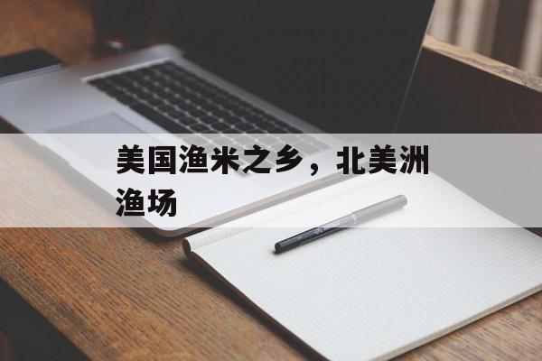美国渔米之乡，北美洲渔场-第1张图片-