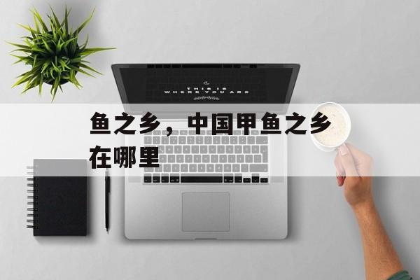 鱼之乡，中国甲鱼之乡在哪里-第1张图片-